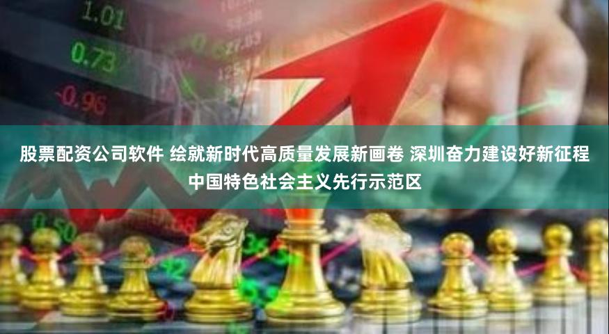 股票配资公司软件 绘就新时代高质量发展新画卷 深圳奋力建设好新征程中国特色社会主义先行示范区