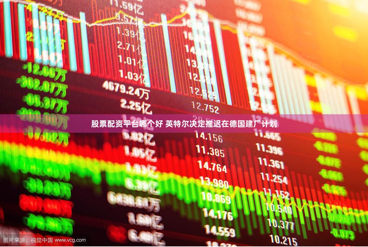 股票配资平台哪个好 英特尔决定推迟在德国建厂计划