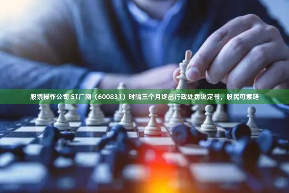 股票操作公司 ST广网（600831）时隔三个月终出行政处罚决定书，股民可索赔