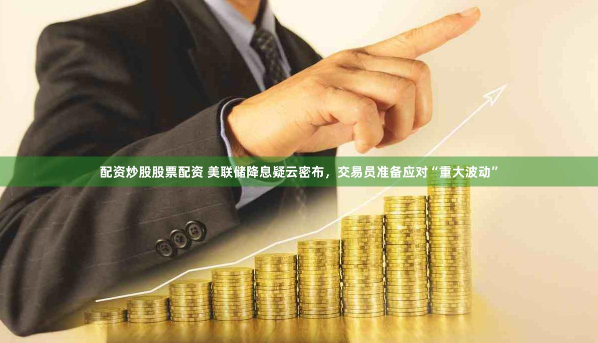 配资炒股股票配资 美联储降息疑云密布，交易员准备应对“重大波动”
