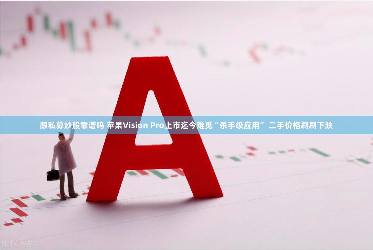 跟私募炒股靠谱吗 苹果Vision Pro上市迄今难觅“杀手级应用” 二手价格刷刷下跌