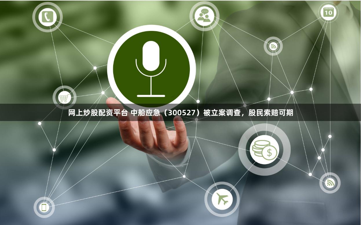 网上炒股配资平台 中船应急（300527）被立案调查，股民索赔可期