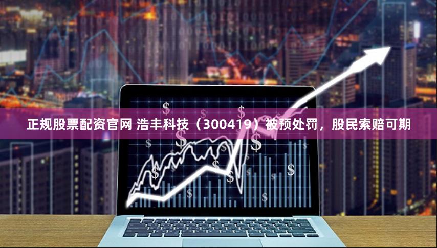 正规股票配资官网 浩丰科技（300419）被预处罚，股民索赔可期