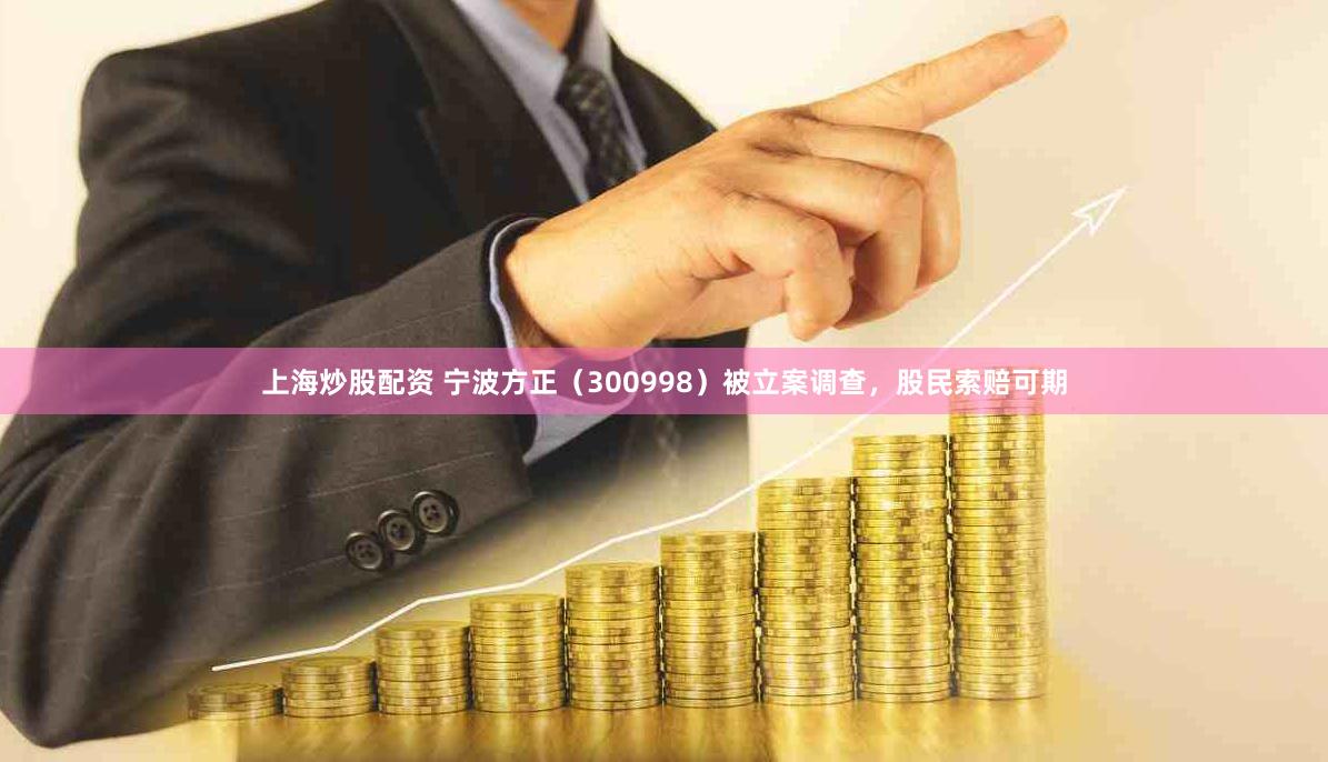 上海炒股配资 宁波方正（300998）被立案调查，股民索赔可期