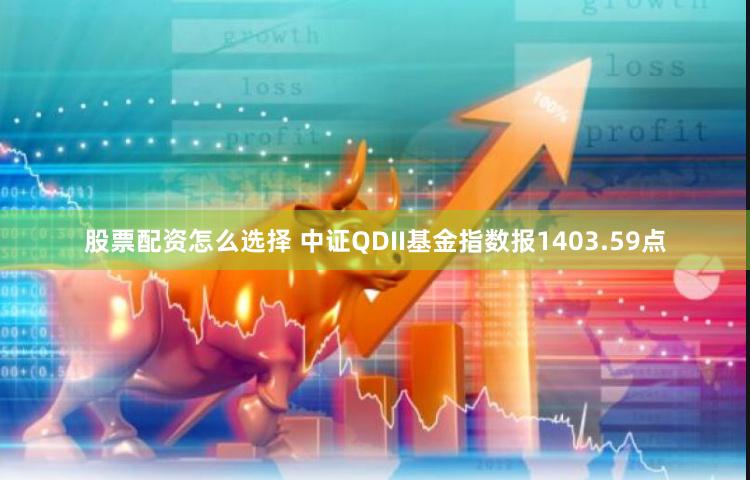 股票配资怎么选择 中证QDII基金指数报1403.59点