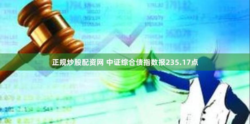 正规炒股配资网 中证综合债指数报235.17点
