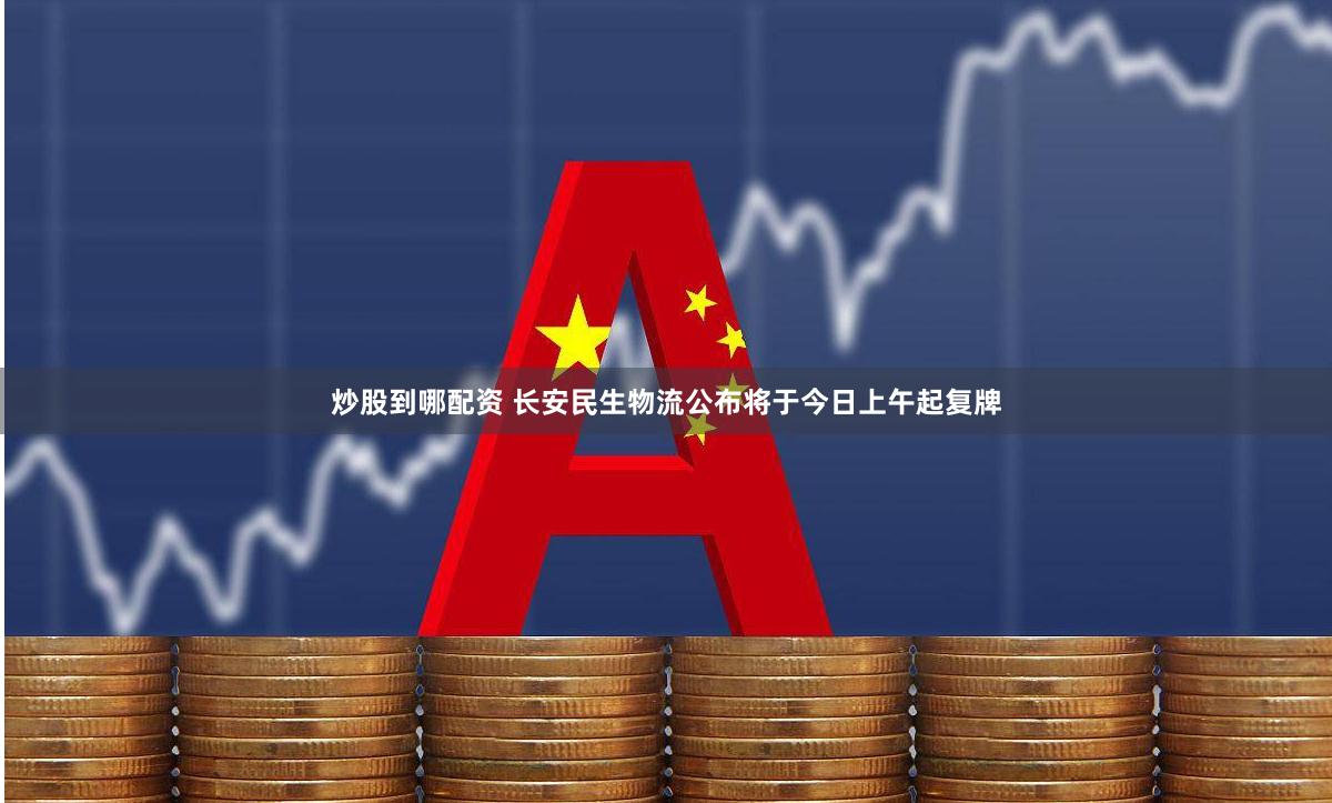 炒股到哪配资 长安民生物流公布将于今日上午起复牌