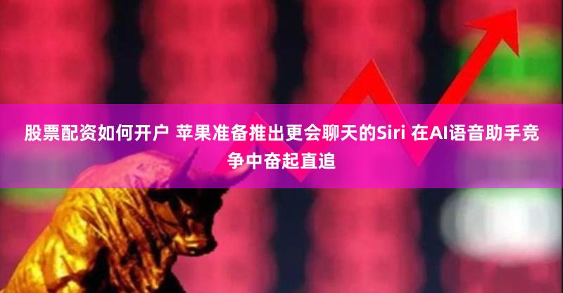 股票配资如何开户 苹果准备推出更会聊天的Siri 在AI语音助手竞争中奋起直追