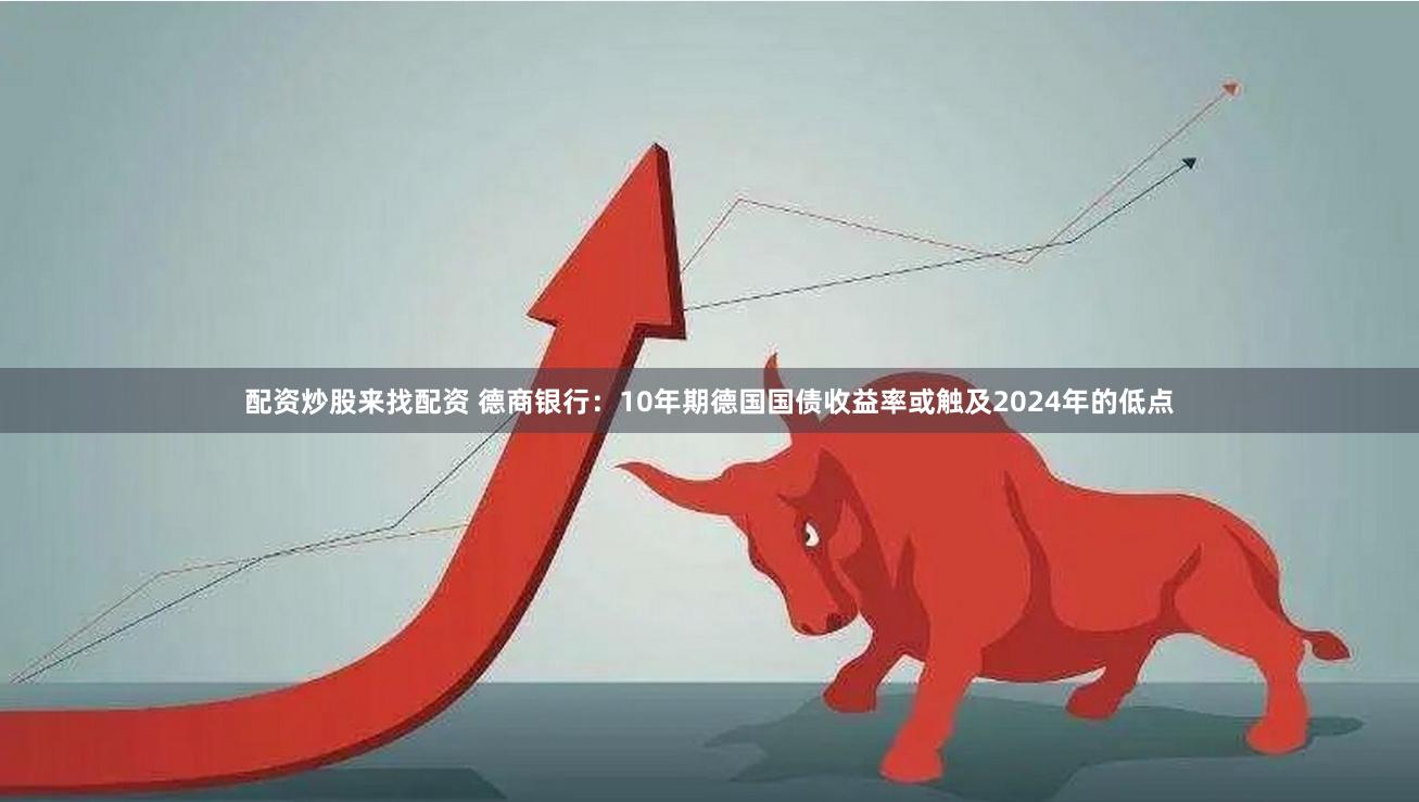 配资炒股来找配资 德商银行：10年期德国国债收益率或触及2024年的低点