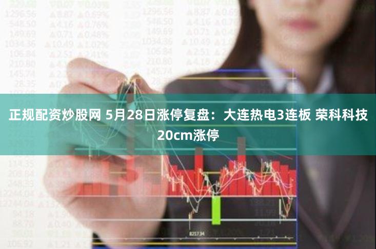 正规配资炒股网 5月28日涨停复盘：大连热电3连板 荣科科技20cm涨停