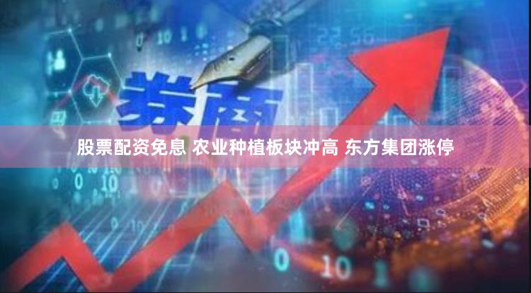 股票配资免息 农业种植板块冲高 东方集团涨停