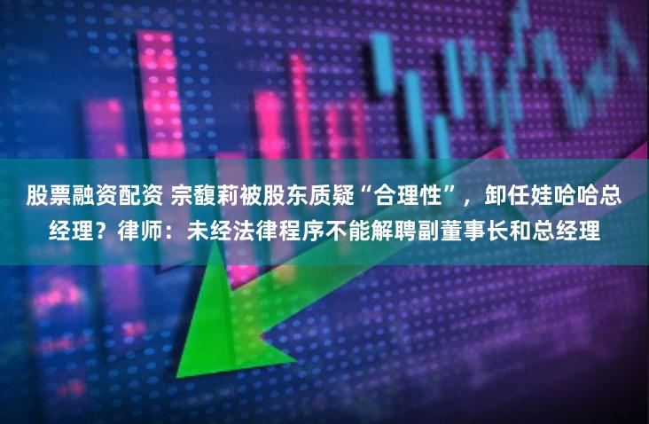 股票融资配资 宗馥莉被股东质疑“合理性”，卸任娃哈哈总经理？律师：未经法律程序不能解聘副董事长和总经理