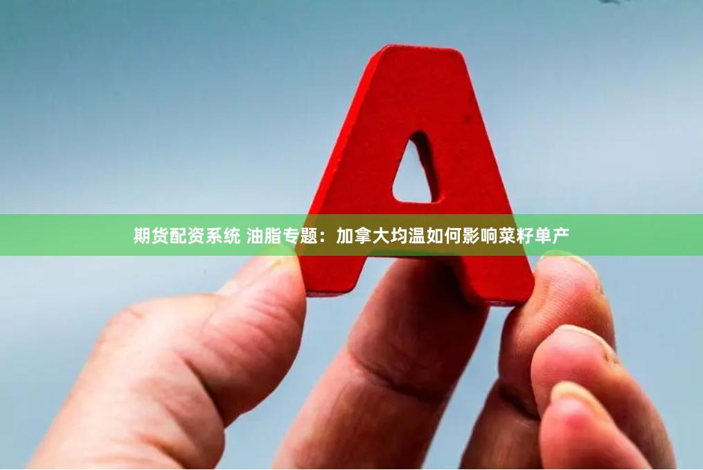 期货配资系统 油脂专题：加拿大均温如何影响菜籽单产