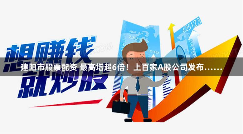 建阳市股票配资 最高增超6倍！上百家A股公司发布……