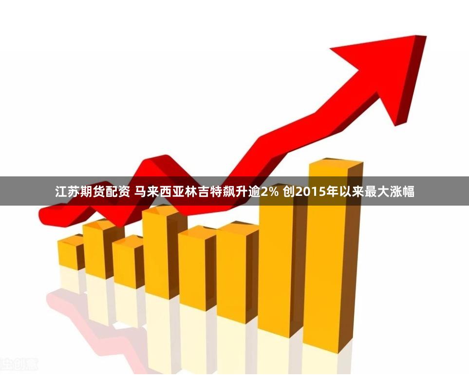 江苏期货配资 马来西亚林吉特飙升逾2% 创2015年以来最大涨幅