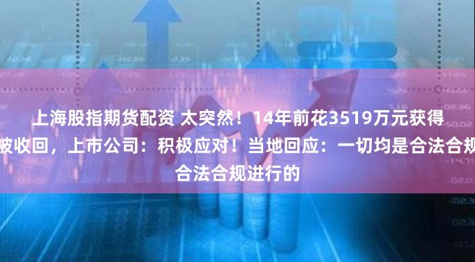 上海股指期货配资 太突然！14年前花3519万元获得的地要被收回，上市公司：积极应对！当地回应：一切均是合法合规进行的