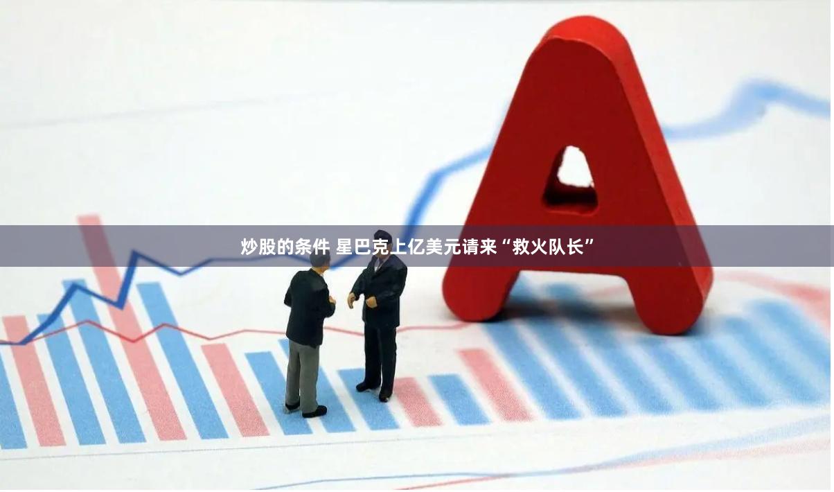 炒股的条件 星巴克上亿美元请来“救火队长”