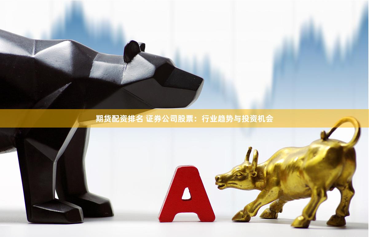 期货配资排名 证券公司股票：行业趋势与投资机会