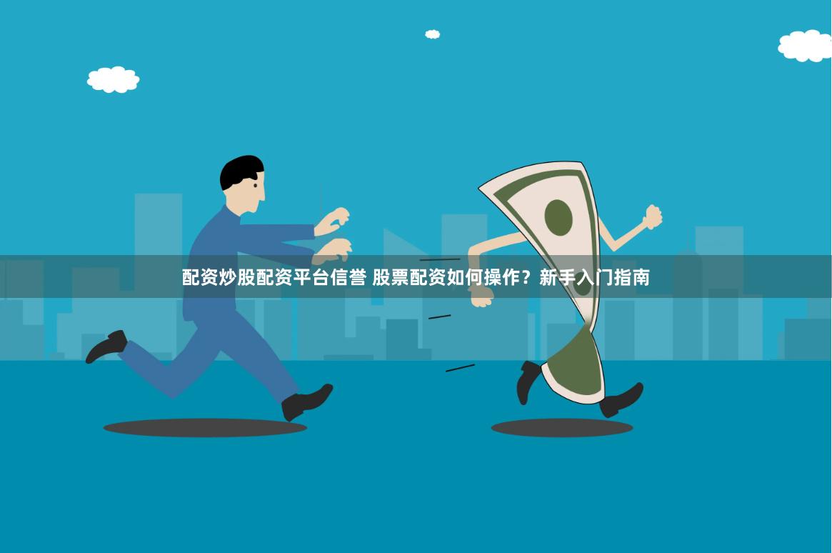 配资炒股配资平台信誉 股票配资如何操作？新手入门指南