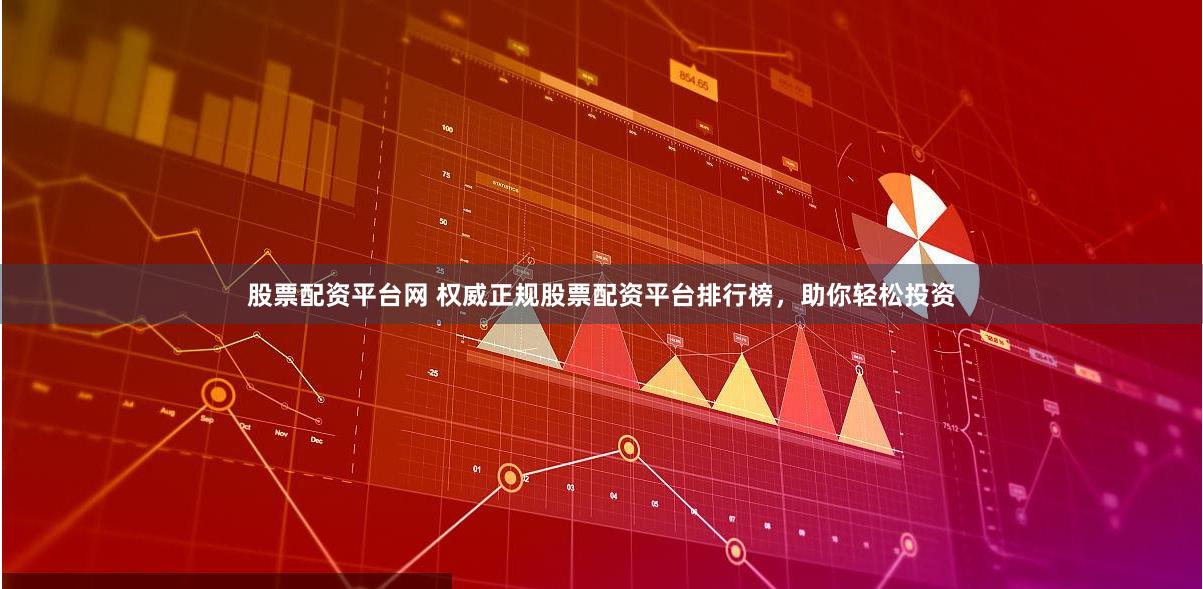 股票配资平台网 权威正规股票配资平台排行榜，助你轻松投资