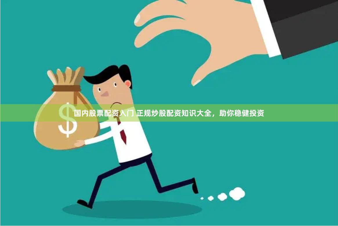 国内股票配资入门 正规炒股配资知识大全，助你稳健投资