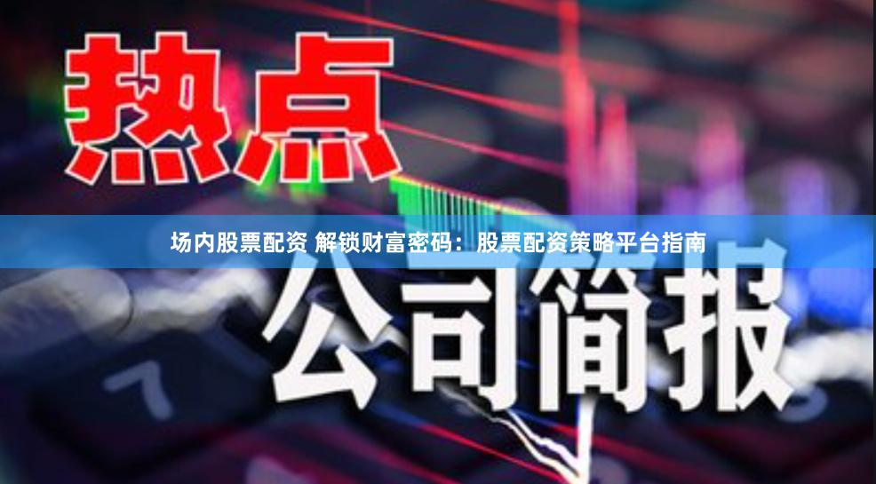 场内股票配资 解锁财富密码：股票配资策略平台指南