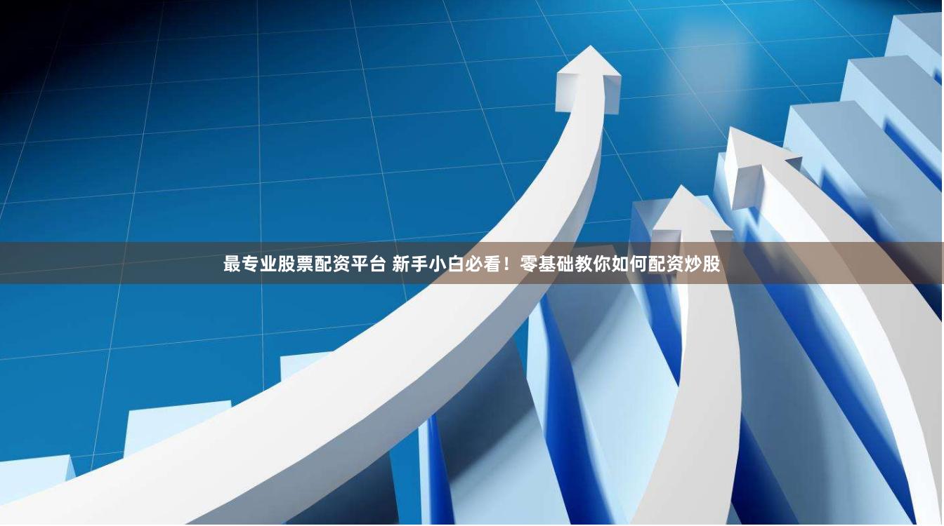 最专业股票配资平台 新手小白必看！零基础教你如何配资炒股