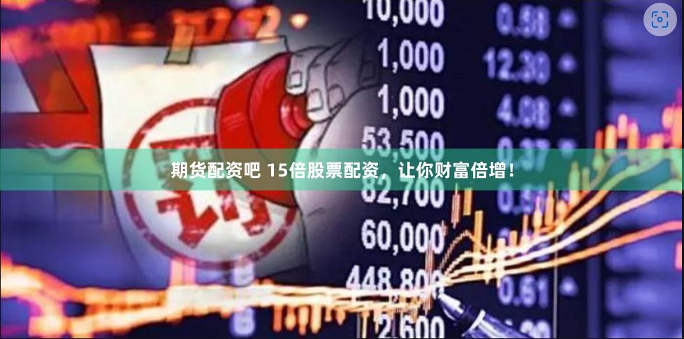 期货配资吧 15倍股票配资，让你财富倍增！