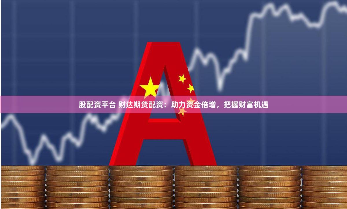 股配资平台 财达期货配资：助力资金倍增，把握财富机遇