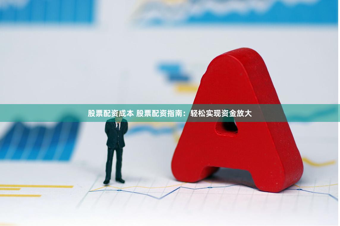 股票配资成本 股票配资指南：轻松实现资金放大