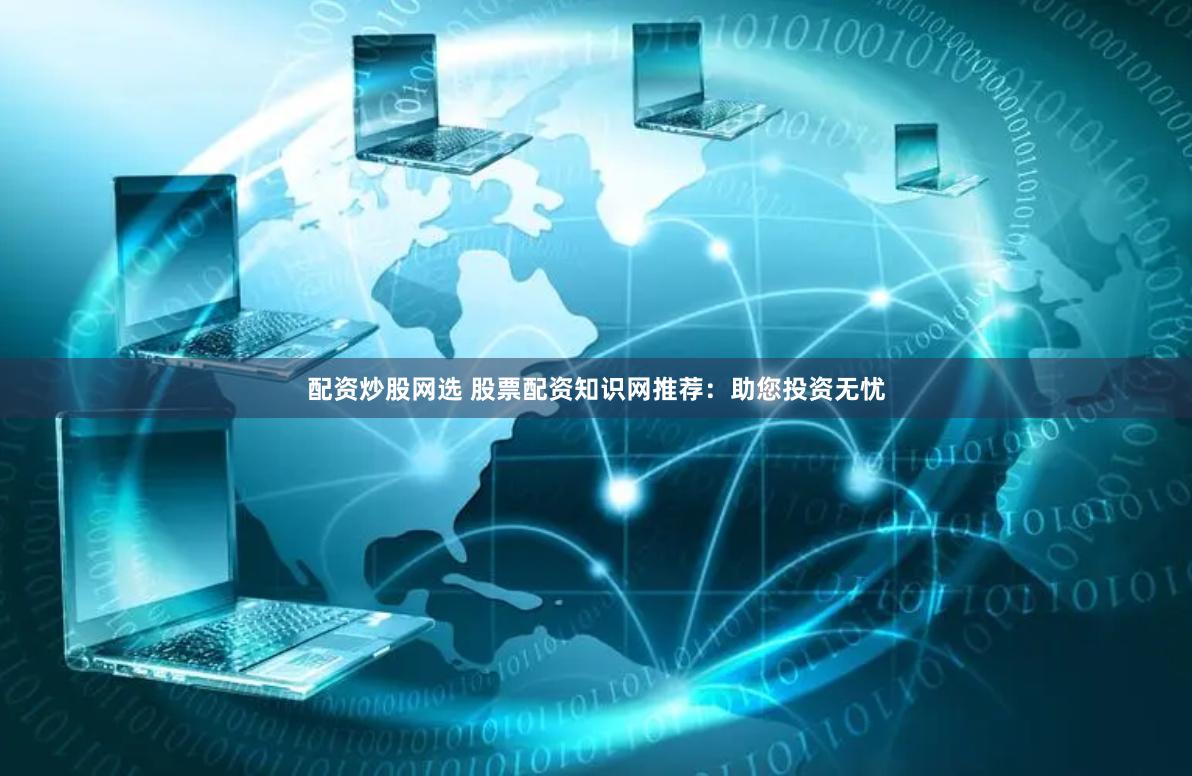 配资炒股网选 股票配资知识网推荐：助您投资无忧