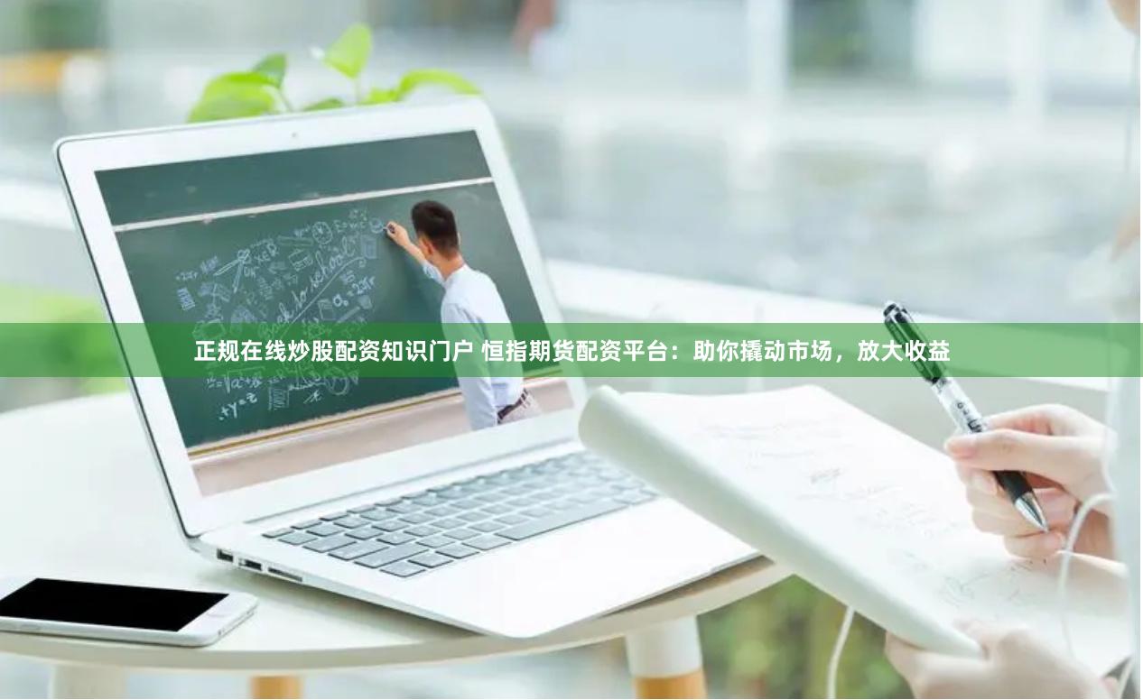 正规在线炒股配资知识门户 恒指期货配资平台：助你撬动市场，放大收益