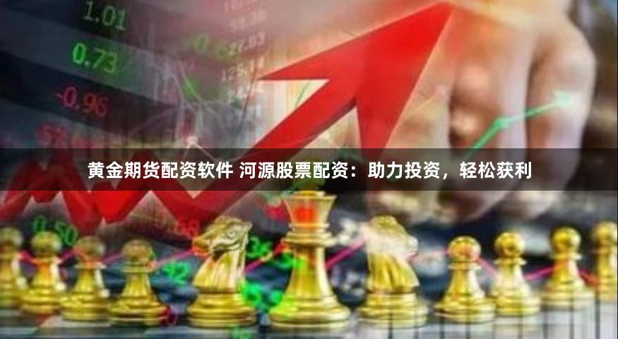 黄金期货配资软件 河源股票配资：助力投资，轻松获利