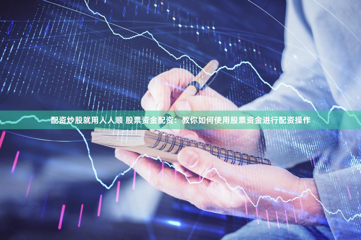 配资炒股就用人人顺 股票资金配资：教你如何使用股票资金进行配资操作