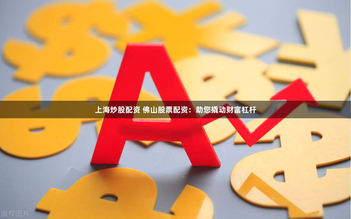 上海炒股配资 佛山股票配资：助您撬动财富杠杆