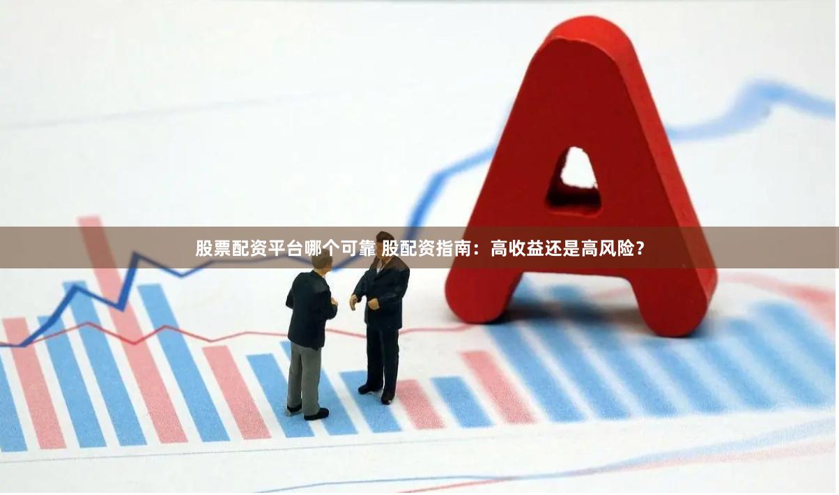 股票配资平台哪个可靠 股配资指南：高收益还是高风险？