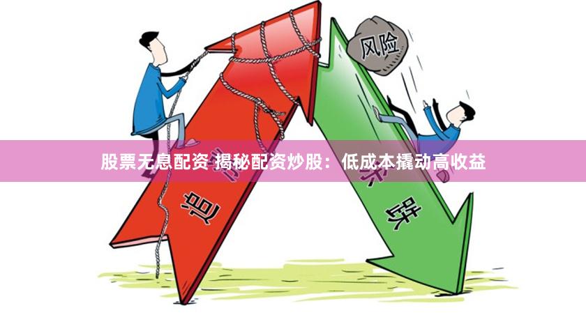 股票无息配资 揭秘配资炒股：低成本撬动高收益