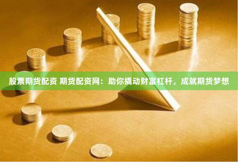 股票期货配资 期货配资网：助你撬动财富杠杆，成就期货梦想