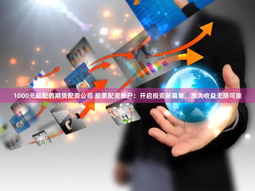 1000元起配的期货配资公司 股票配资账户：开启投资新篇章，放大收益无限可能
