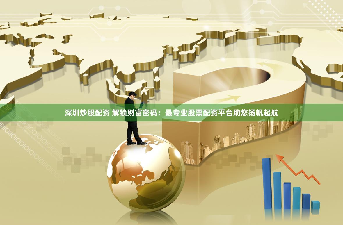 深圳炒股配资 解锁财富密码：最专业股票配资平台助您扬帆起航