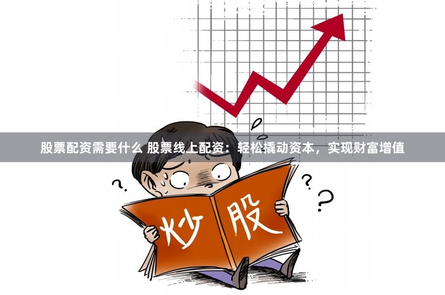 股票配资需要什么 股票线上配资：轻松撬动资本，实现财富增值
