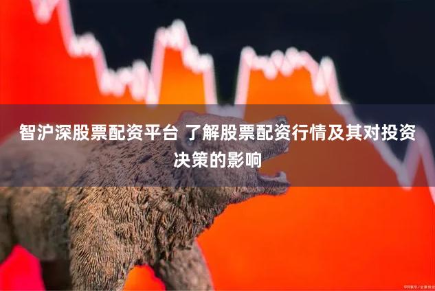 智沪深股票配资平台 了解股票配资行情及其对投资决策的影响