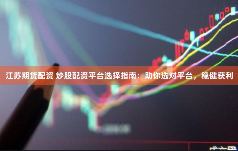 江苏期货配资 炒股配资平台选择指南：助你选对平台，稳健获利