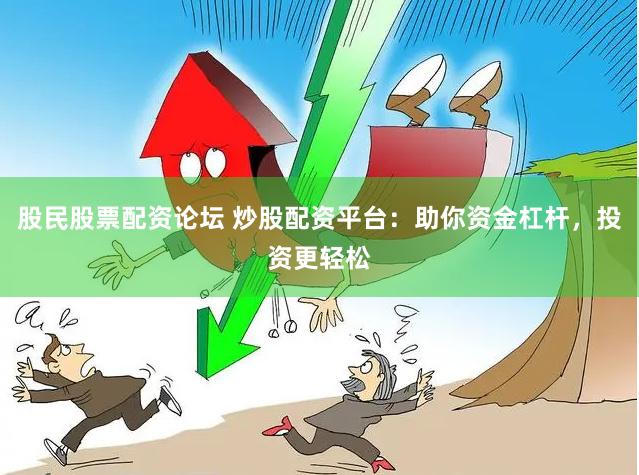 股民股票配资论坛 炒股配资平台：助你资金杠杆，投资更轻松