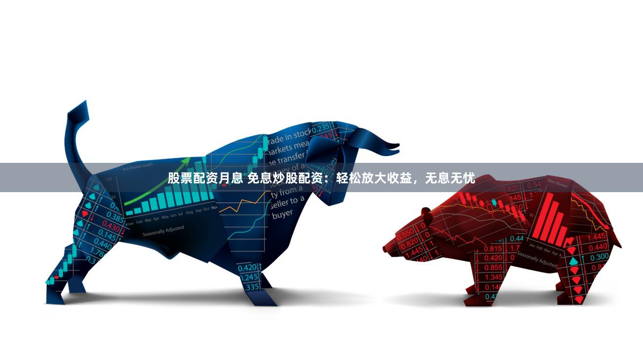 股票配资月息 免息炒股配资：轻松放大收益，无息无忧