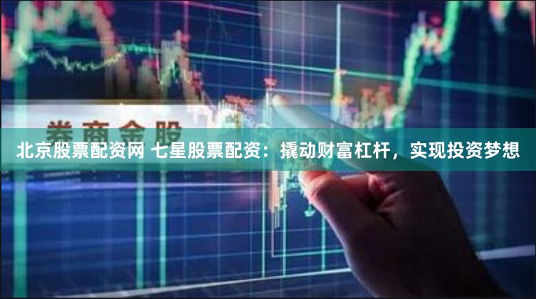 北京股票配资网 七星股票配资：撬动财富杠杆，实现投资梦想