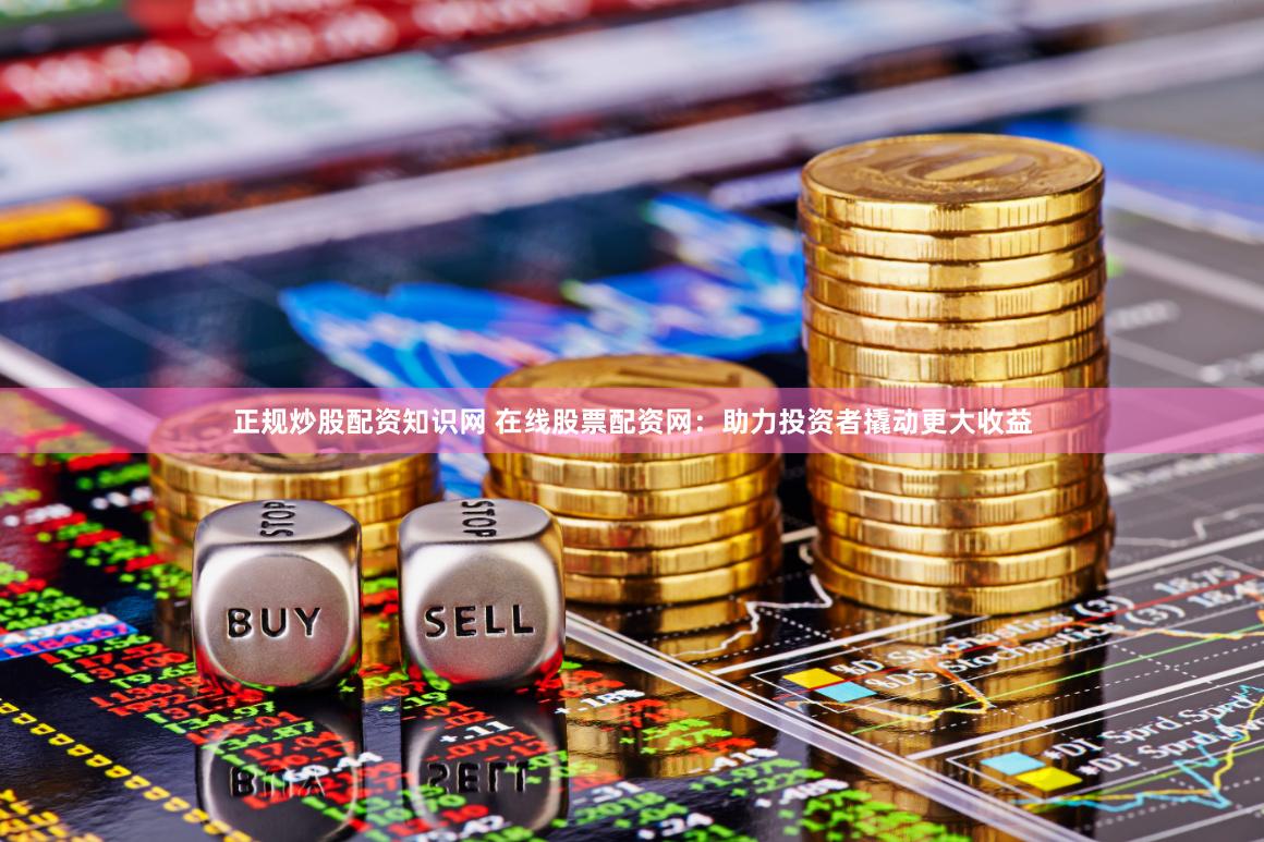 正规炒股配资知识网 在线股票配资网：助力投资者撬动更大收益