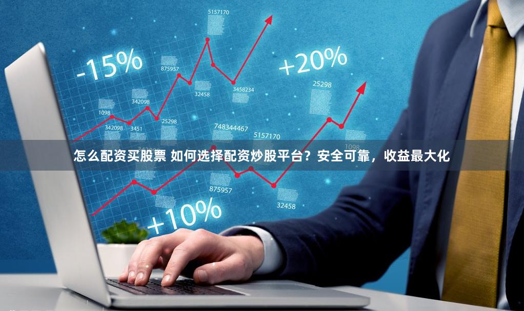 怎么配资买股票 如何选择配资炒股平台？安全可靠，收益最大化