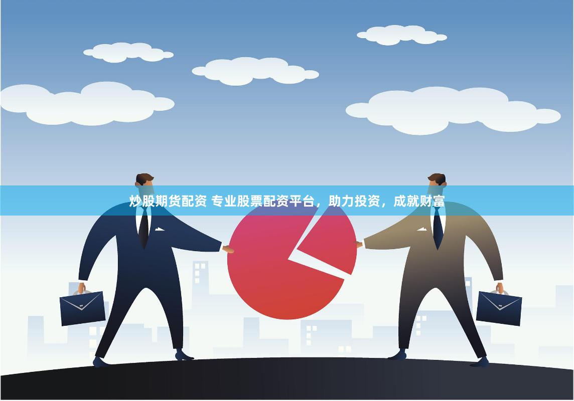 炒股期货配资 专业股票配资平台，助力投资，成就财富