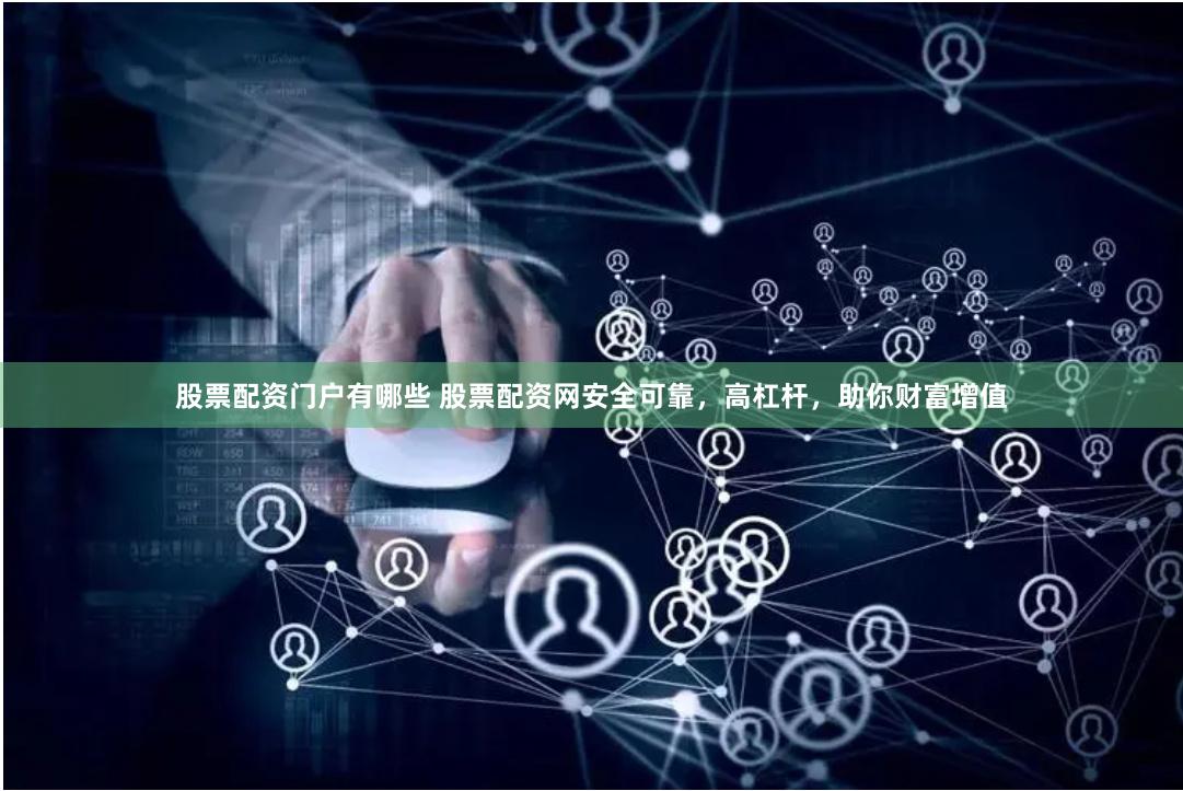 股票配资门户有哪些 股票配资网安全可靠，高杠杆，助你财富增值